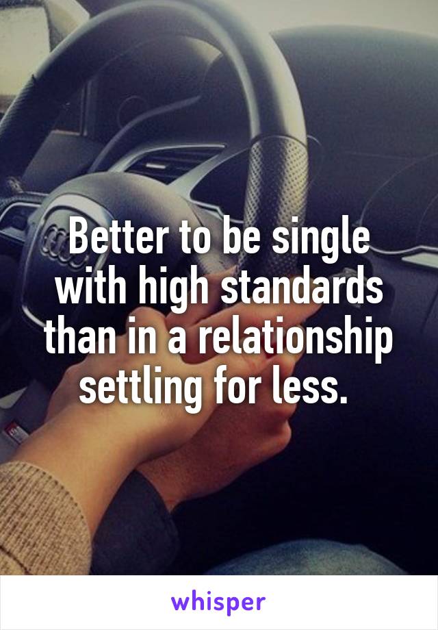 Better to be single with high standards than in a relationship settling for less. 