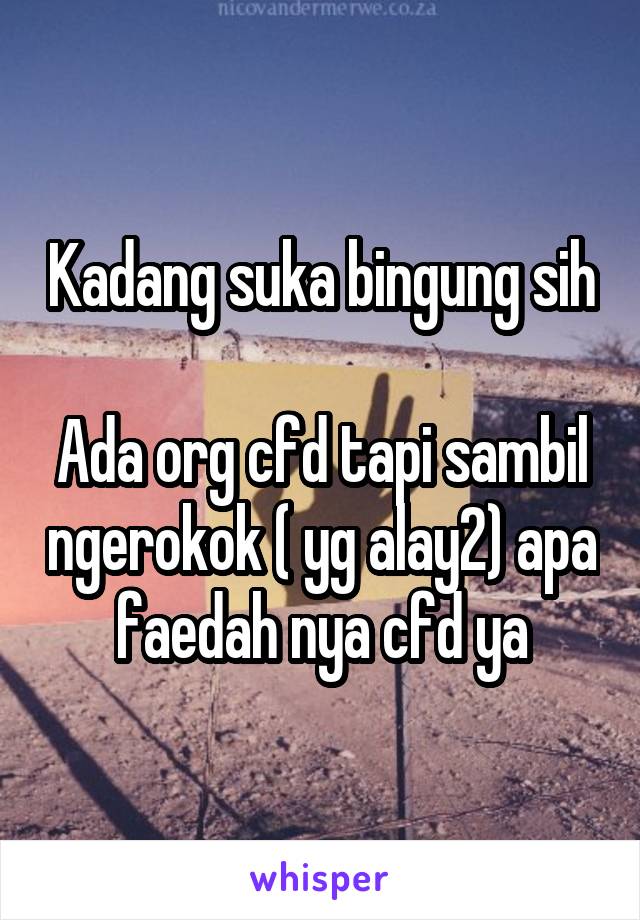 Kadang suka bingung sih 
Ada org cfd tapi sambil ngerokok ( yg alay2) apa faedah nya cfd ya