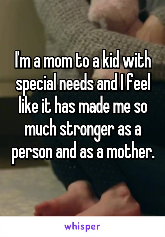 I'm a mom to a kid with special needs and I feel like it has made me so much stronger as a person and as a mother. 