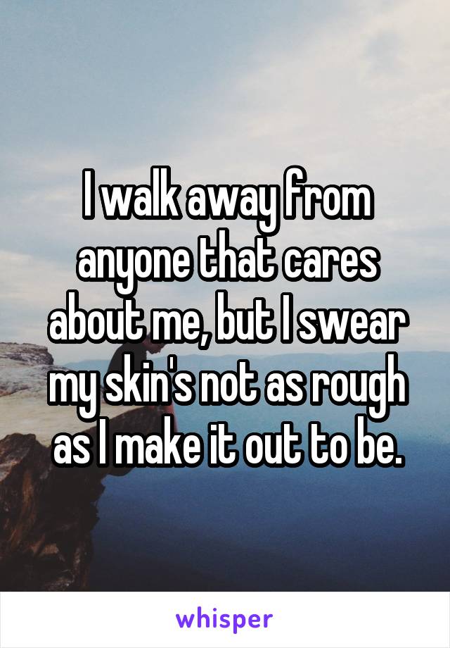 I walk away from anyone that cares about me, but I swear my skin's not as rough as I make it out to be.