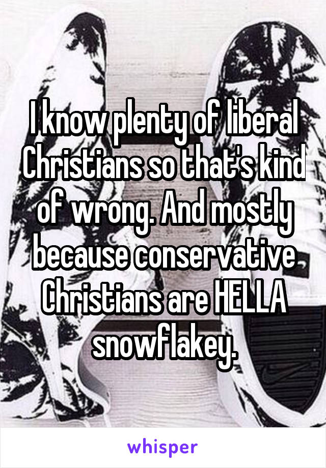 I know plenty of liberal Christians so that's kind of wrong. And mostly because conservative Christians are HELLA snowflakey.