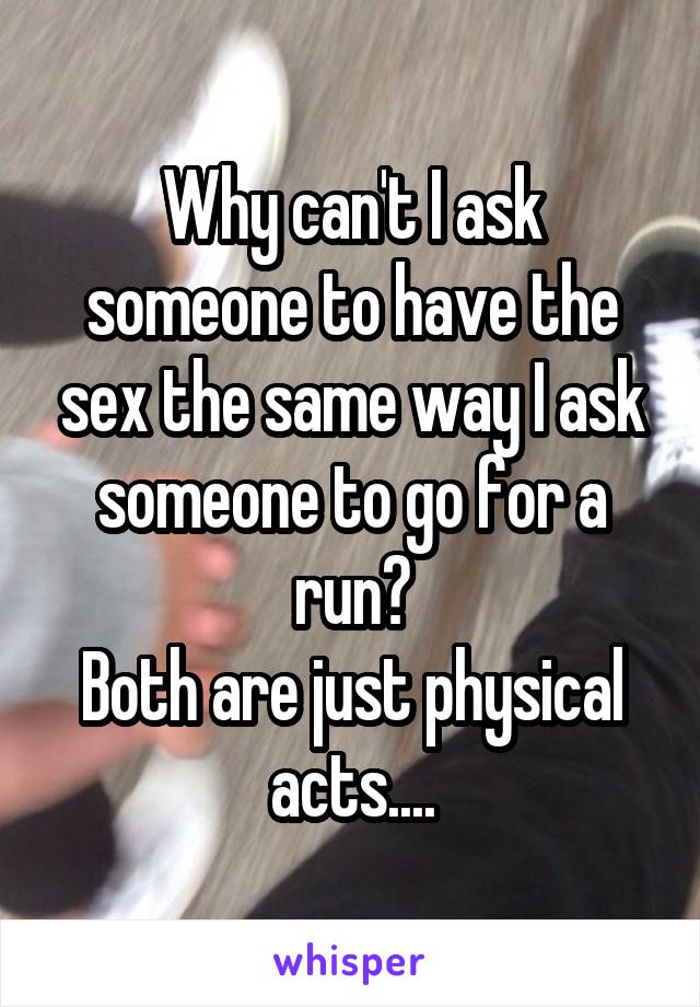 Why can't I ask someone to have the sex the same way I ask someone to go for a run?
Both are just physical acts....