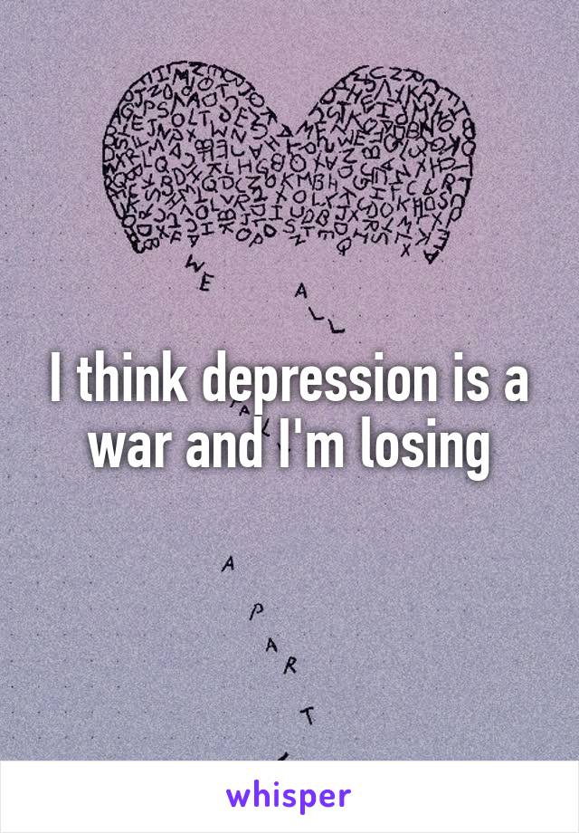 I think depression is a war and I'm losing