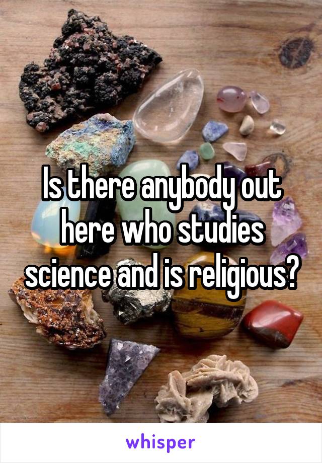 Is there anybody out here who studies science and is religious?