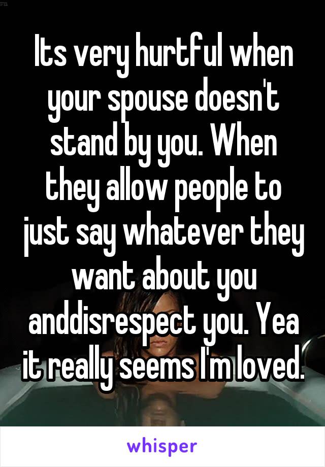 Its very hurtful when your spouse doesn't stand by you. When they allow people to just say whatever they want about you anddisrespect you. Yea it really seems I'm loved.
