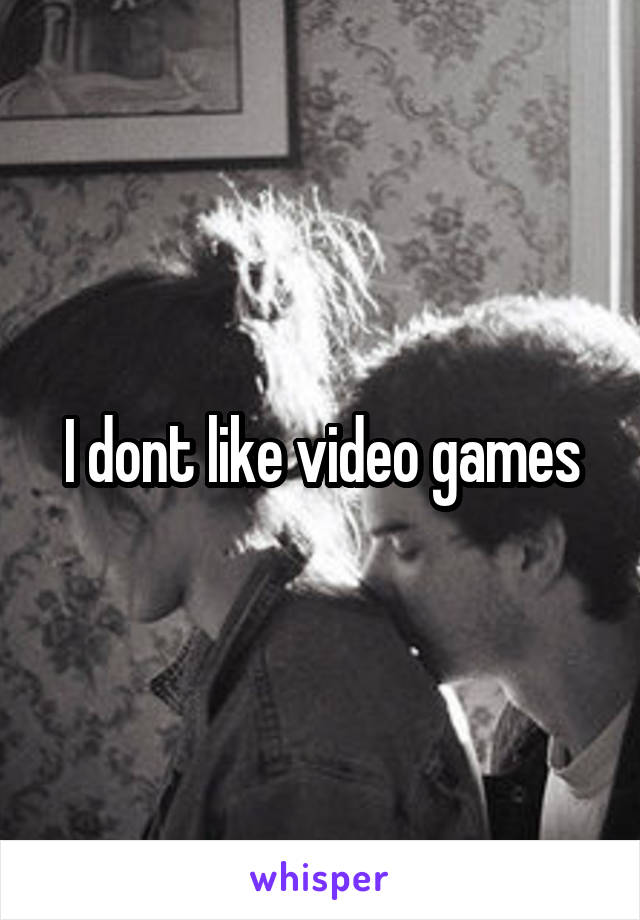 I dont like video games