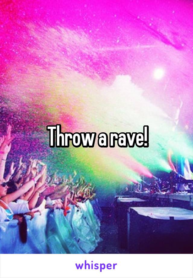 Throw a rave!