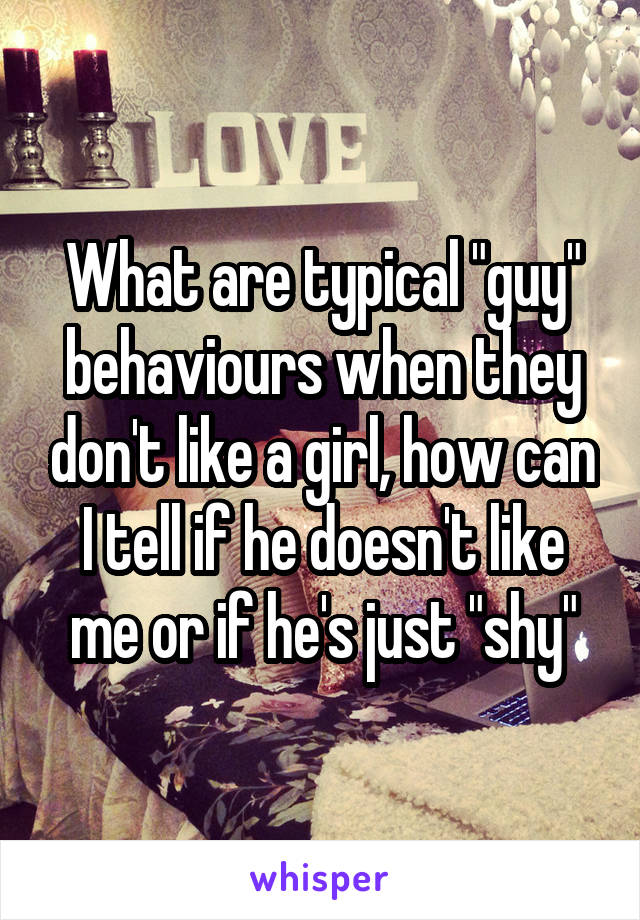 What are typical "guy" behaviours when they don't like a girl, how can I tell if he doesn't like me or if he's just "shy"