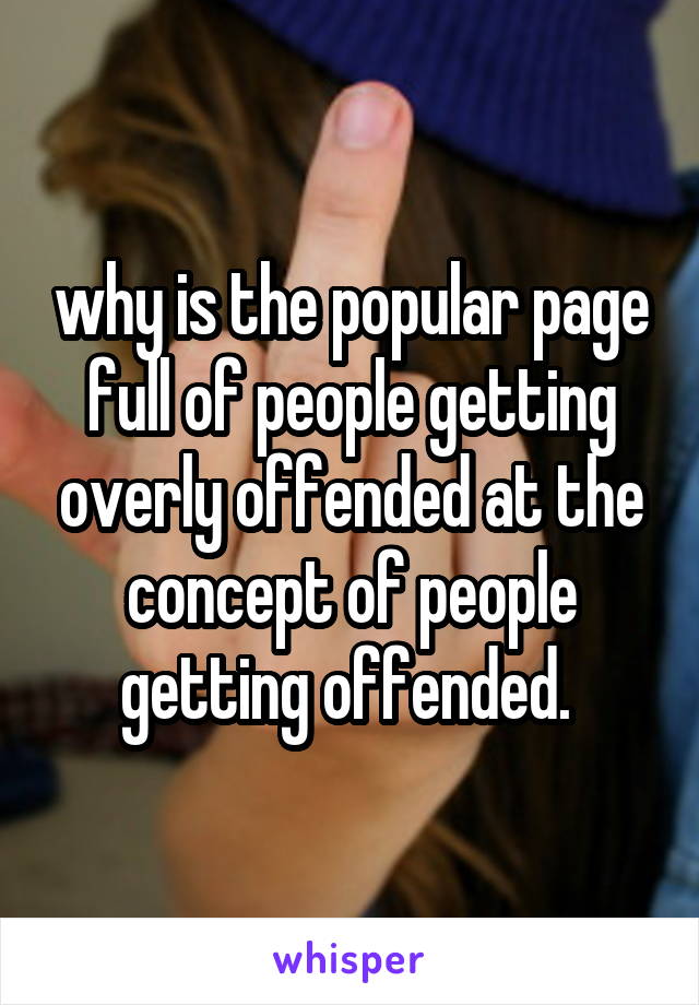 why is the popular page full of people getting overly offended at the concept of people getting offended. 