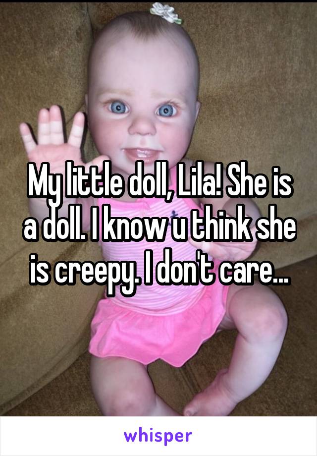 My little doll, Lila! She is a doll. I know u think she is creepy. I don't care...