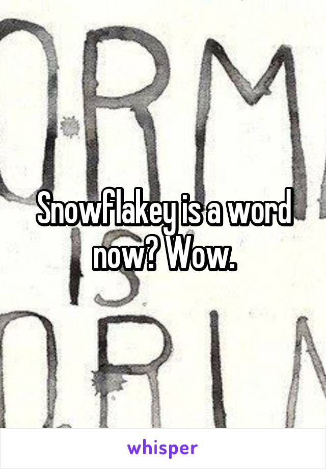 Snowflakey is a word now? Wow.