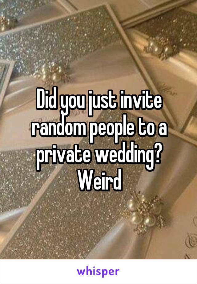 Did you just invite random people to a private wedding? Weird