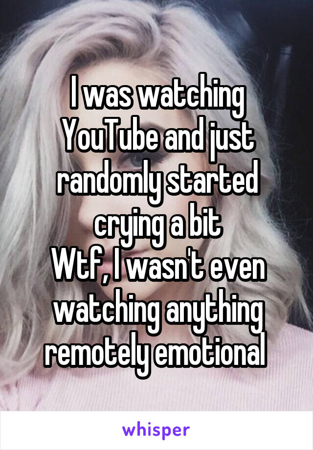 I was watching YouTube and just randomly started crying a bit
Wtf, I wasn't even watching anything remotely emotional 