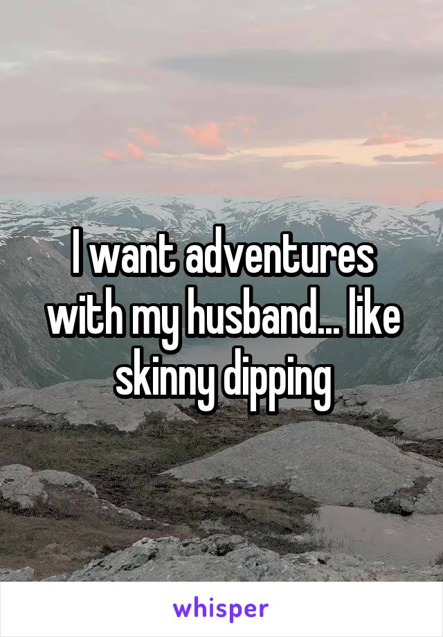 I want adventures with my husband... like skinny dipping