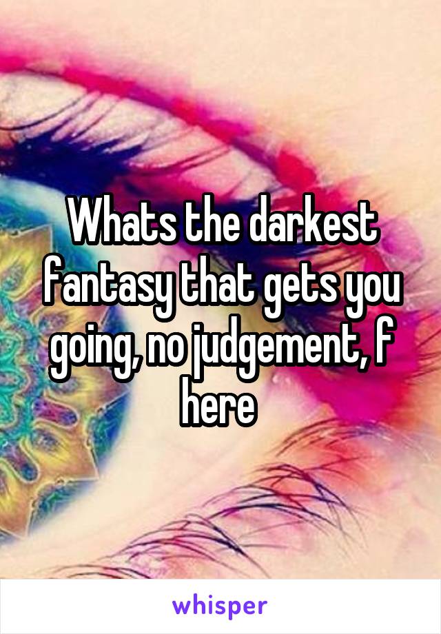 Whats the darkest fantasy that gets you going, no judgement, f here 