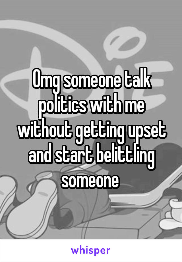 Omg someone talk politics with me without getting upset and start belittling someone 