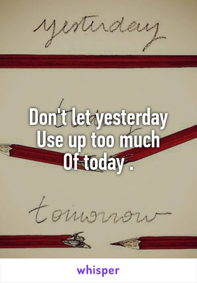 Don't let yesterday
Use up too much
Of today .