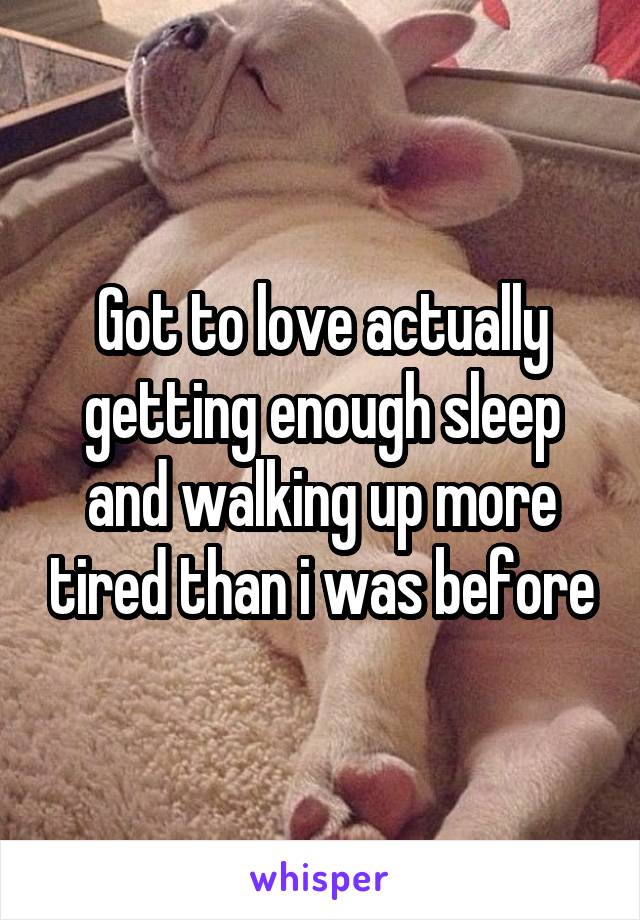 Got to love actually getting enough sleep and walking up more tired than i was before