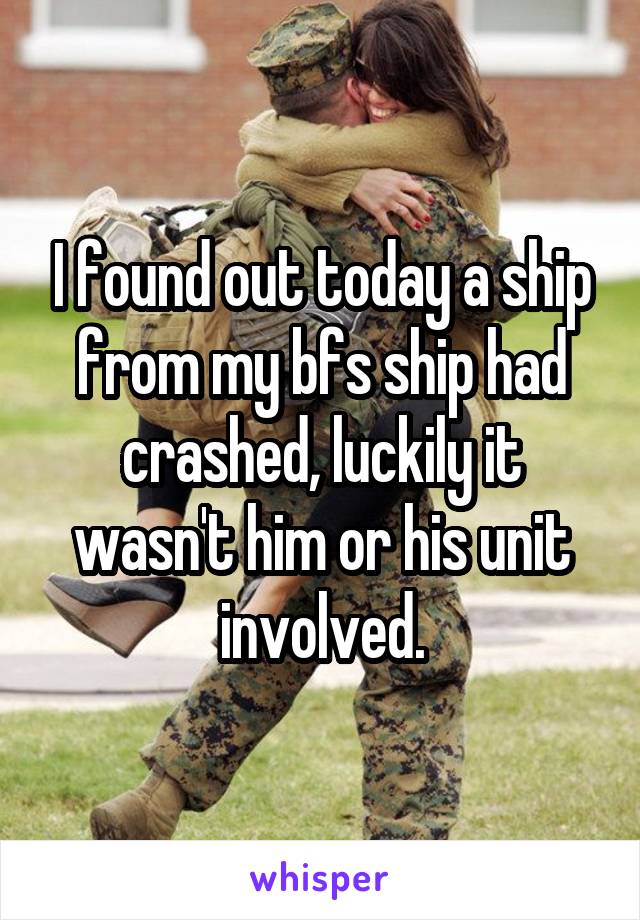 I found out today a ship from my bfs ship had crashed, luckily it wasn't him or his unit involved.