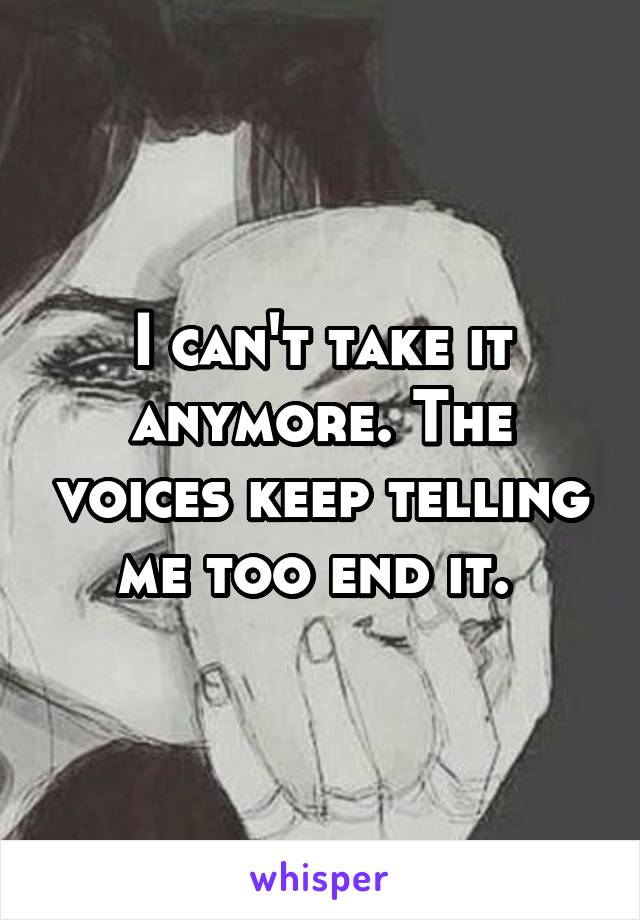 I can't take it anymore. The voices keep telling me too end it. 