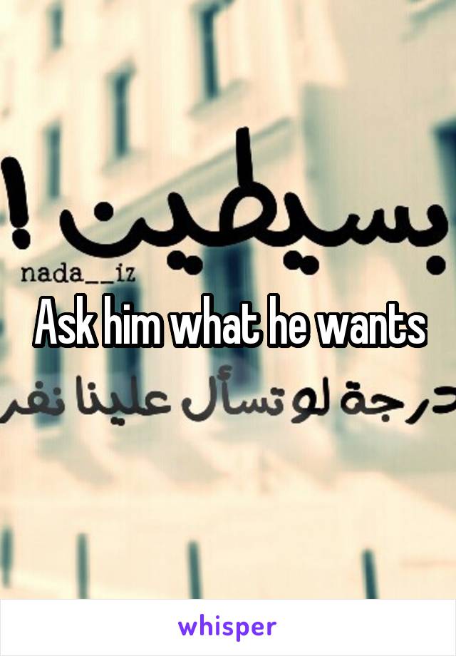 Ask him what he wants