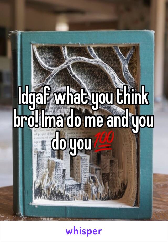 Idgaf what you think bro! Ima do me and you do you💯