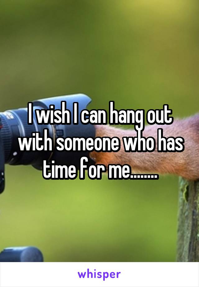 I wish I can hang out with someone who has time for me........