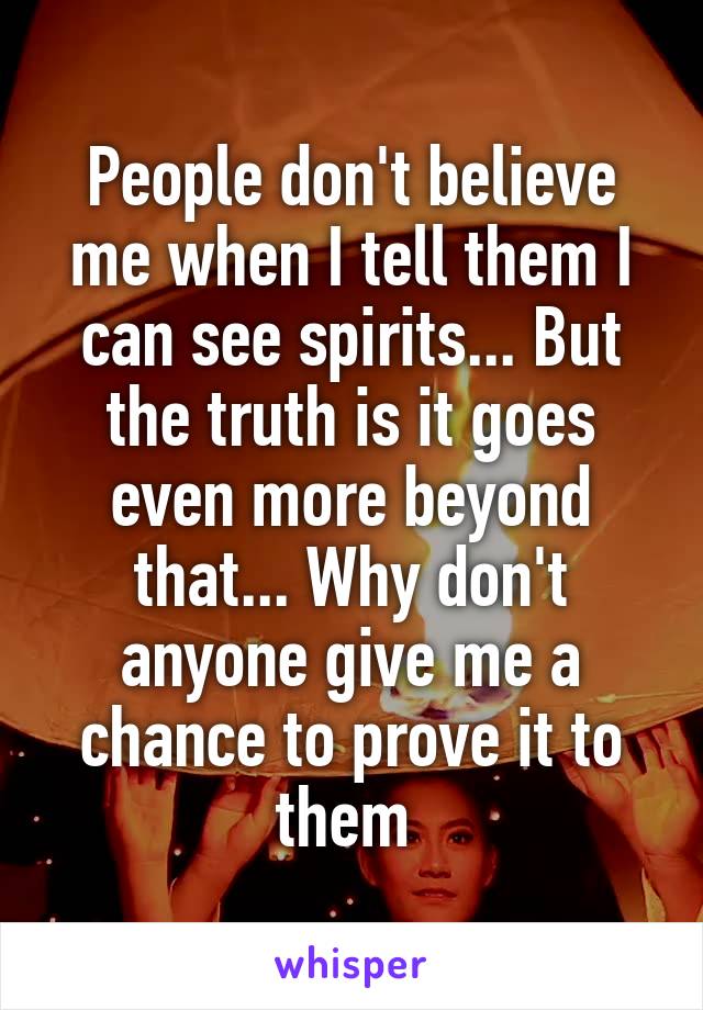 People don't believe me when I tell them I can see spirits... But the truth is it goes even more beyond that... Why don't anyone give me a chance to prove it to them 