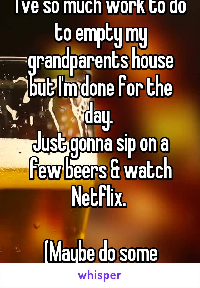 I've so much work to do to empty my grandparents house but I'm done for the day. 
Just gonna sip on a few beers & watch Netflix. 

(Maybe do some laundry)