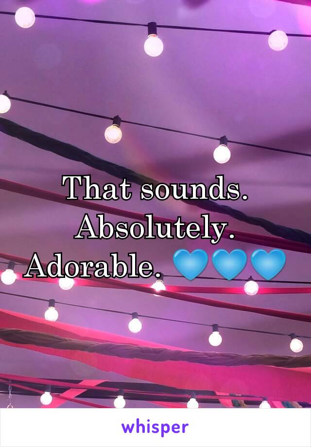 That sounds. Absolutely. Adorable. 💙💙💙