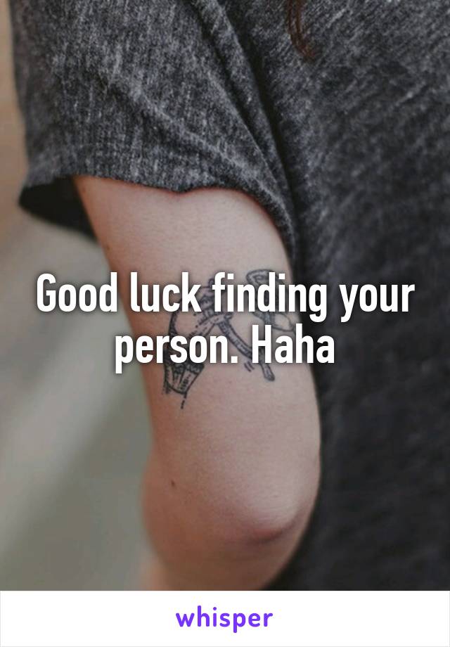 Good luck finding your person. Haha