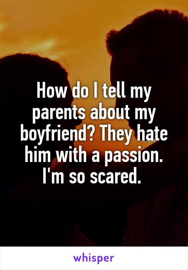 How do I tell my parents about my boyfriend? They hate him with a passion. I'm so scared. 