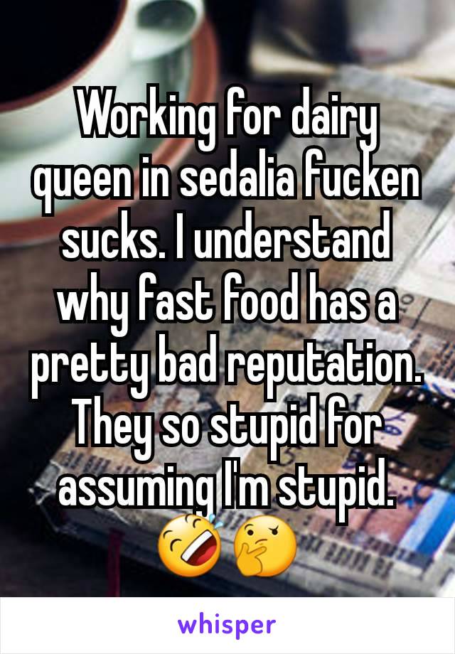 Working for dairy queen in sedalia fucken sucks. I understand why fast food has a pretty bad reputation. They so stupid for assuming I'm stupid. 🤣🤔