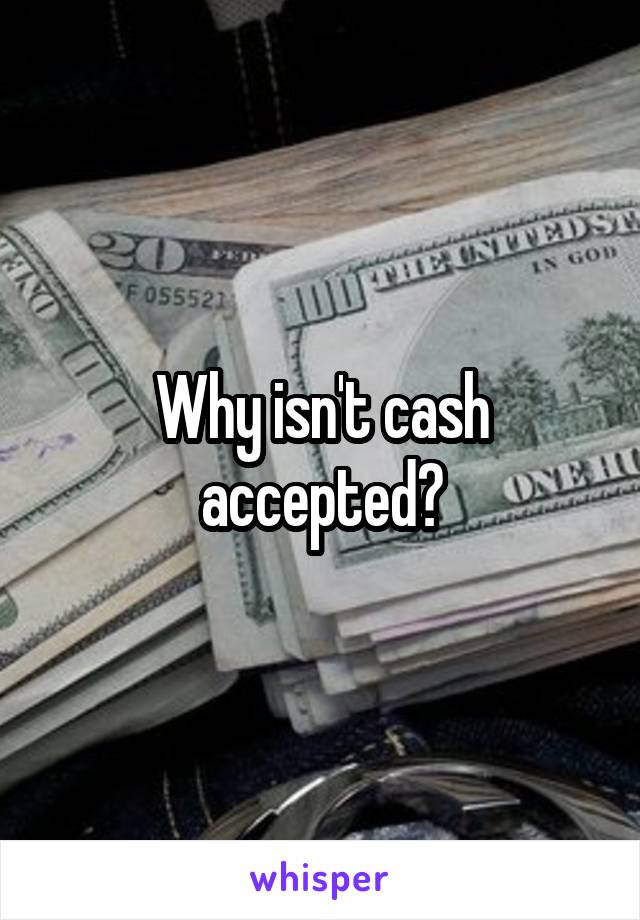 Why isn't cash accepted?