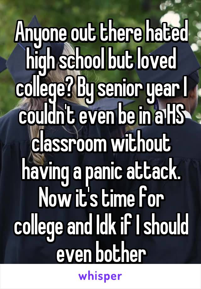 Anyone out there hated high school but loved college? By senior year I couldn't even be in a HS classroom without having a panic attack. Now it's time for college and Idk if I should even bother