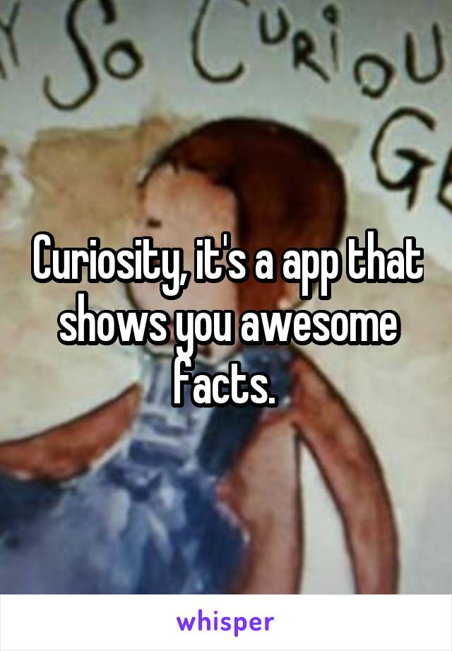 Curiosity, it's a app that shows you awesome facts. 