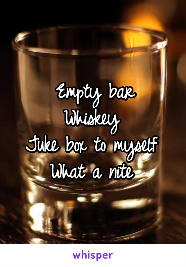 Empty bar
Whiskey 
Juke box to myself 
What a nite 