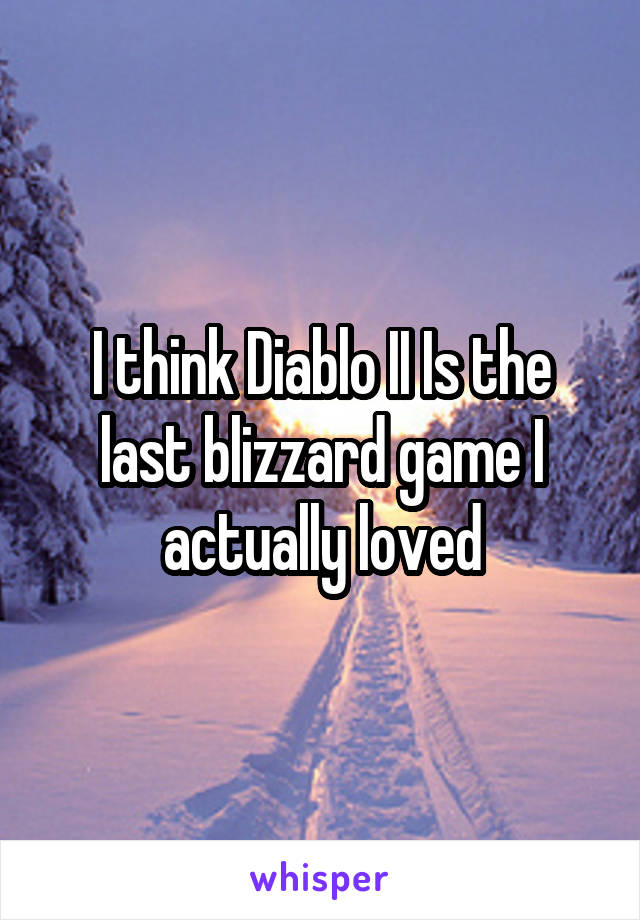 I think Diablo II Is the last blizzard game I actually loved