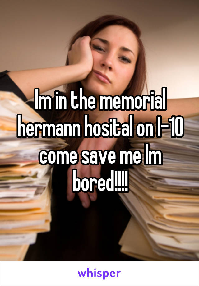 Im in the memorial hermann hosital on I-10 come save me Im bored!!!!