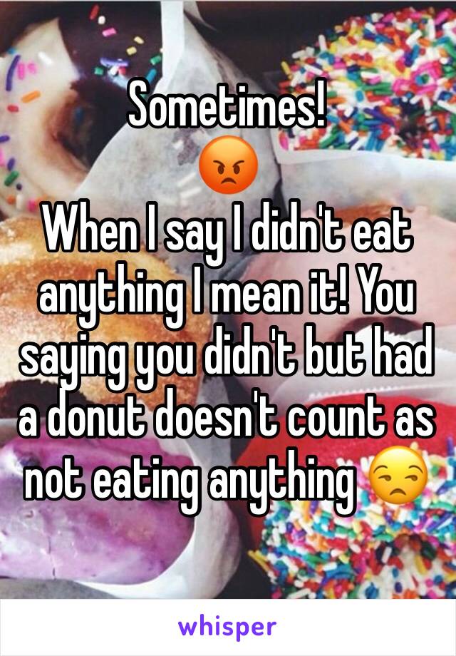 Sometimes! 
😡
When I say I didn't eat anything I mean it! You saying you didn't but had a donut doesn't count as not eating anything 😒