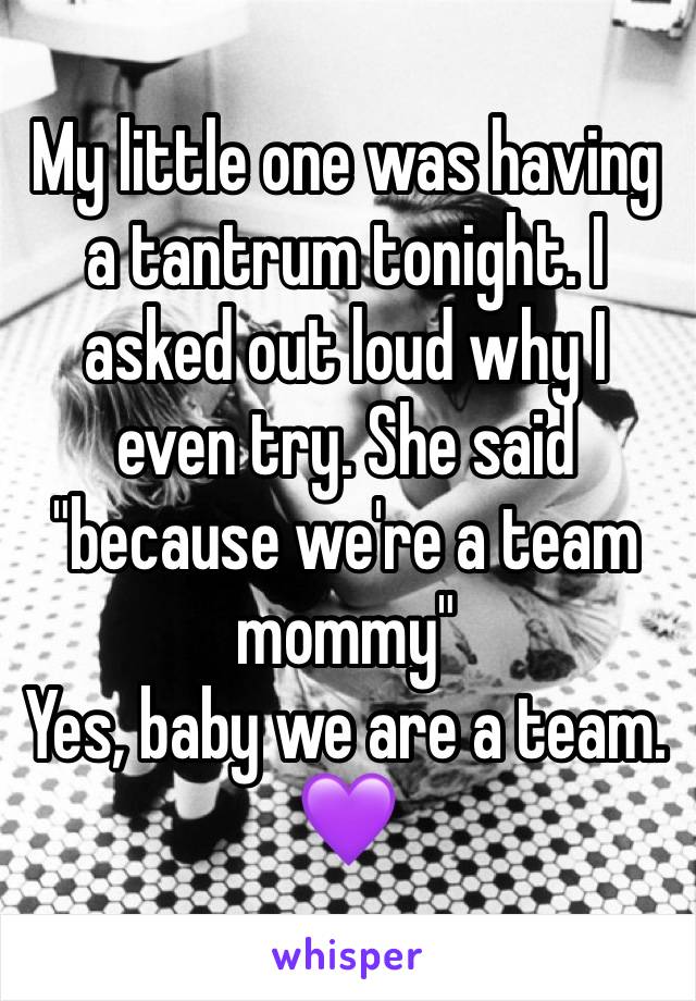 My little one was having a tantrum tonight. I asked out loud why I even try. She said "because we're a team mommy" 
Yes, baby we are a team. 💜