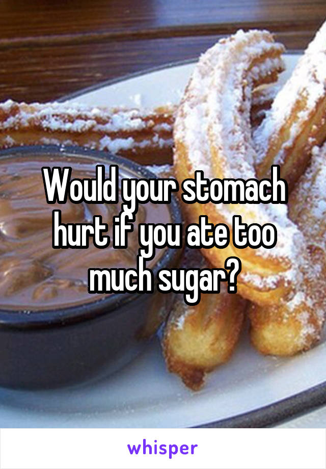 Would your stomach hurt if you ate too much sugar?