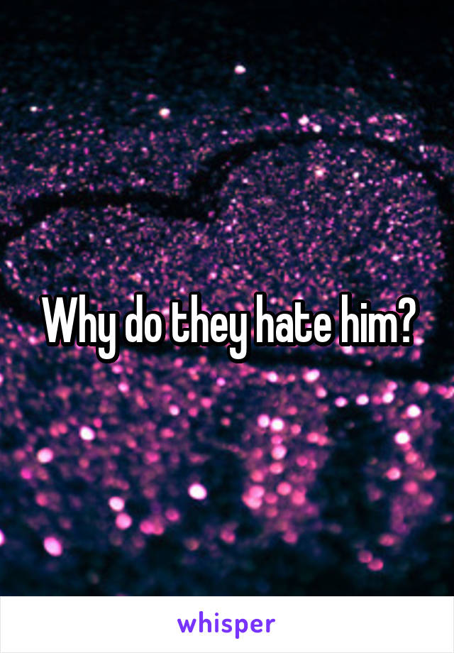 Why do they hate him?