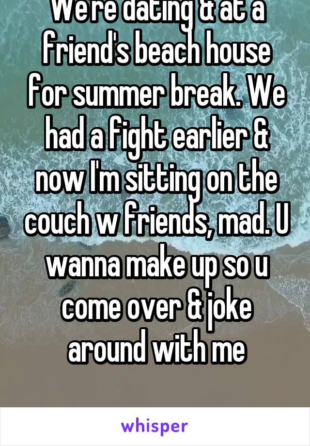 We're dating & at a friend's beach house for summer break. We had a fight earlier & now I'm sitting on the couch w friends, mad. U wanna make up so u come over & joke around with me

18F Latina