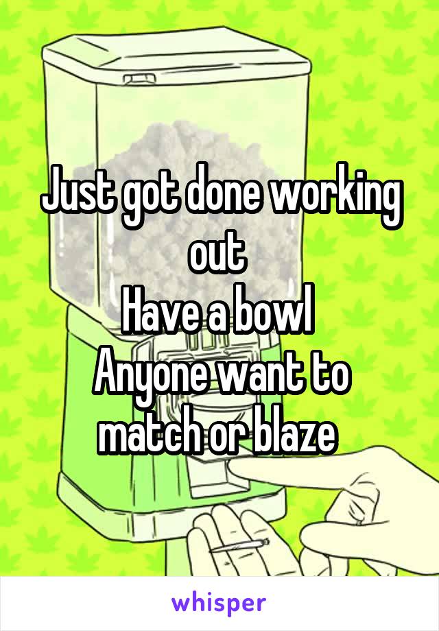 Just got done working out 
Have a bowl 
Anyone want to match or blaze 