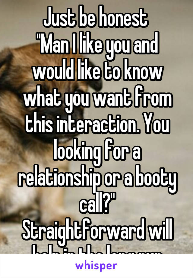 Just be honest 
"Man I like you and would like to know what you want from this interaction. You looking for a relationship or a booty call?"
Straightforward will help in the long run