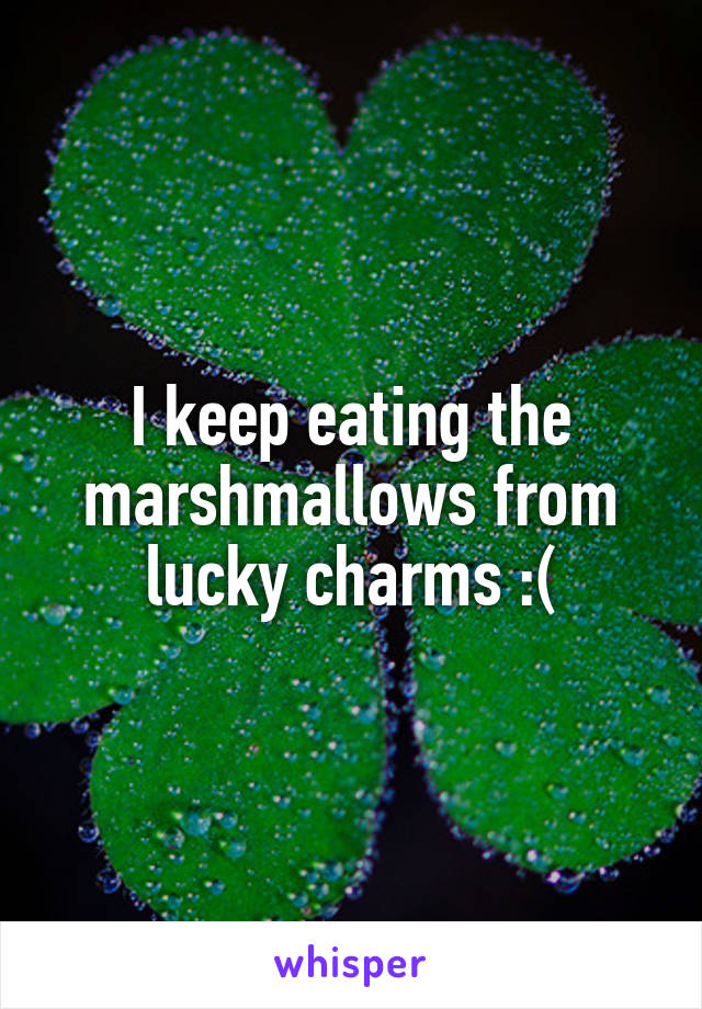 I keep eating the marshmallows from lucky charms :(