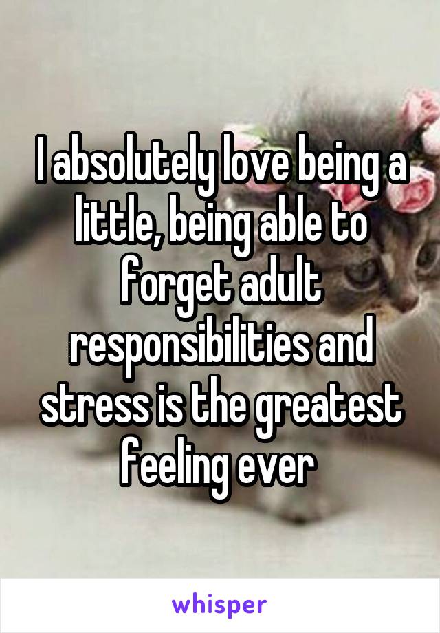 I absolutely love being a little, being able to forget adult responsibilities and stress is the greatest feeling ever 