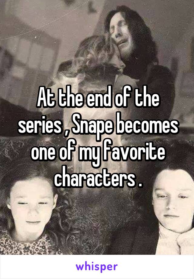 At the end of the series , Snape becomes one of my favorite characters .