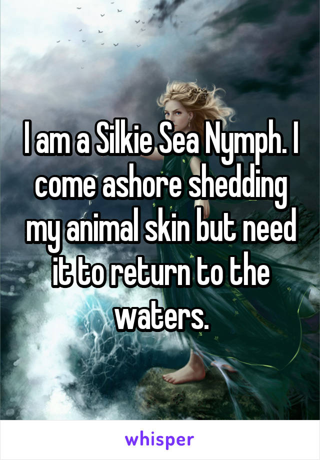 I am a Silkie Sea Nymph. I come ashore shedding my animal skin but need it to return to the waters.